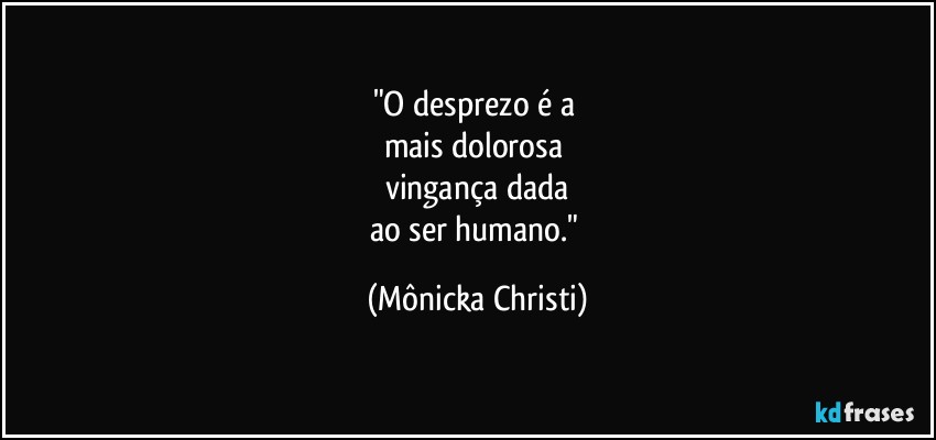 "O desprezo é a 
mais dolorosa 
vingança dada
ao ser humano." (Mônicka Christi)