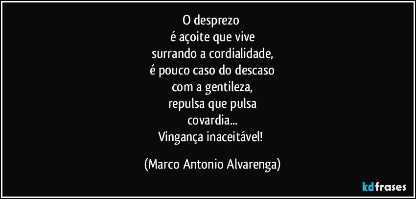 O desprezo 
é açoite que vive
surrando a cordialidade,
é pouco caso do descaso
com a gentileza,
repulsa que pulsa
covardia...
Vingança inaceitável! (Marco Antonio Alvarenga)