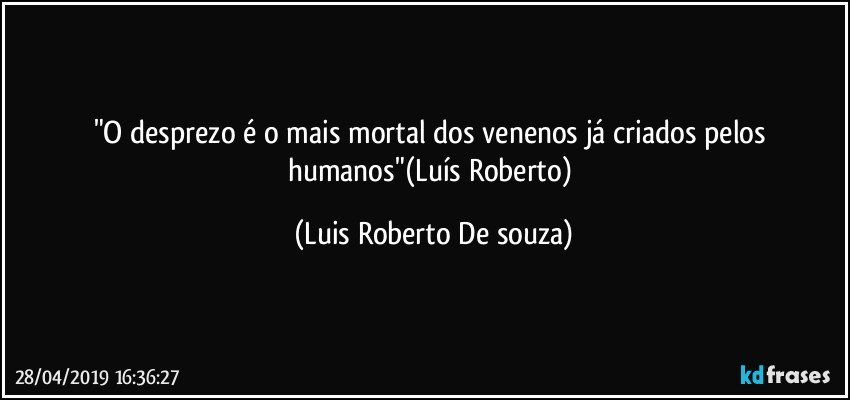 "O desprezo é o mais mortal dos venenos já criados pelos humanos"(Luís Roberto) (Luis Roberto De souza)