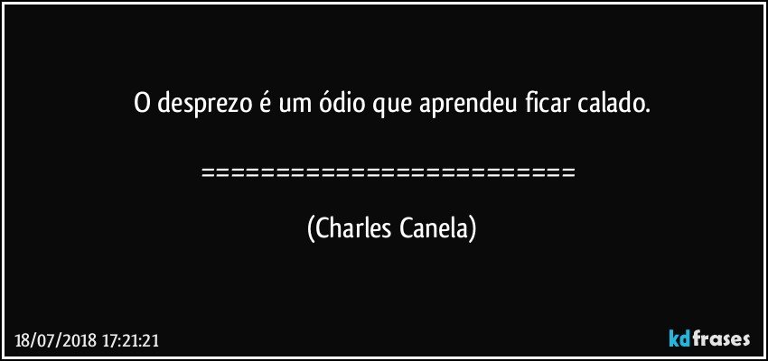 O desprezo é um ódio que aprendeu ficar calado.

========================= (Charles Canela)