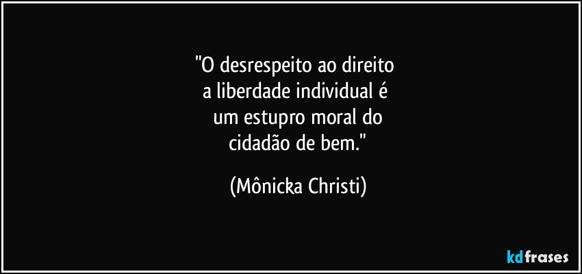 "O desrespeito ao direito 
a liberdade individual é 
um estupro moral do
 cidadão de bem." (Mônicka Christi)