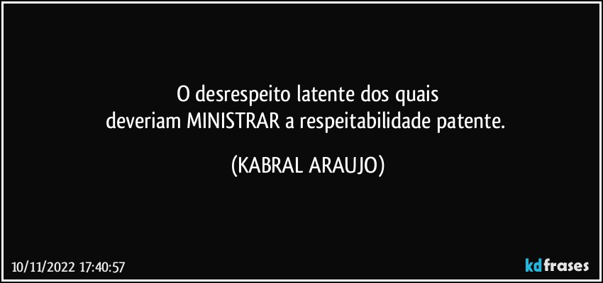 O desrespeito latente dos quais
deveriam MINISTRAR a respeitabilidade patente. (KABRAL ARAUJO)