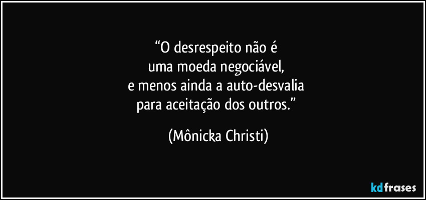 “O desrespeito não é 
uma moeda negociável, 
e menos ainda a auto-desvalia 
para aceitação dos outros.” (Mônicka Christi)