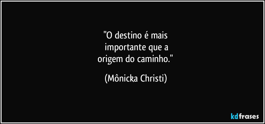 "O destino é mais
 importante que a
 origem do caminho." (Mônicka Christi)