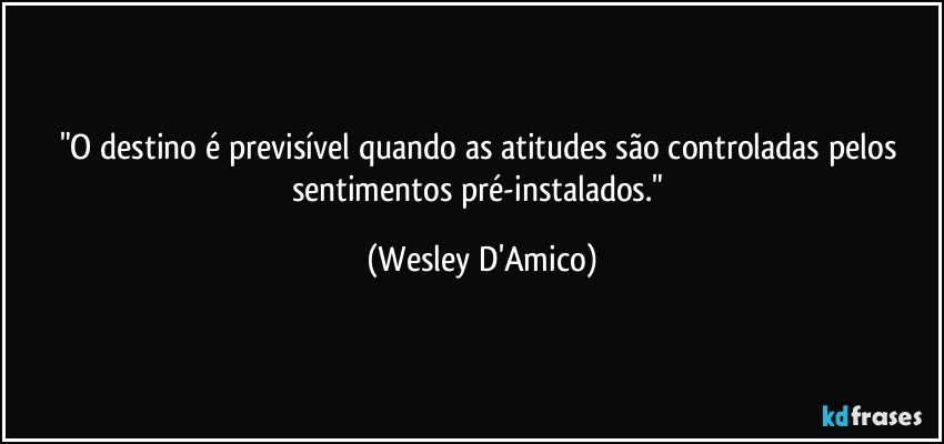 "O destino é previsível quando as atitudes são controladas pelos sentimentos pré-instalados." (Wesley D'Amico)