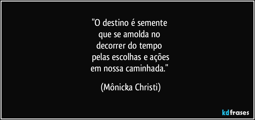 "O destino é semente 
que se amolda no 
decorrer do tempo 
pelas escolhas e ações
em nossa caminhada." (Mônicka Christi)