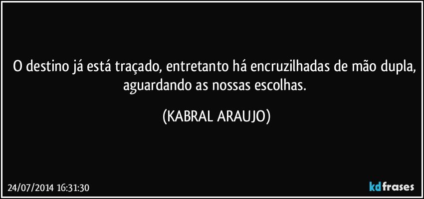 O destino já está traçado, entretanto há encruzilhadas de mão dupla, aguardando as nossas escolhas. (KABRAL ARAUJO)