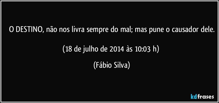 O DESTINO, não nos livra sempre do mal; mas pune o causador dele.

(18 de julho de 2014 às 10:03 h) (Fábio Silva)