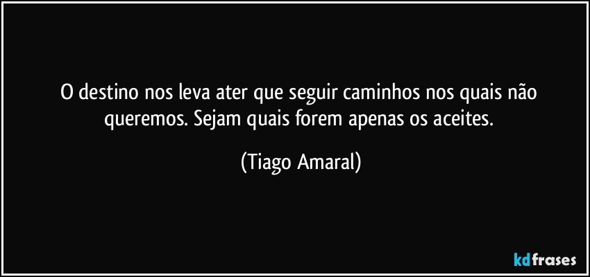 O destino nos leva ater que seguir caminhos nos quais não queremos. Sejam quais forem apenas os aceites. (Tiago Amaral)