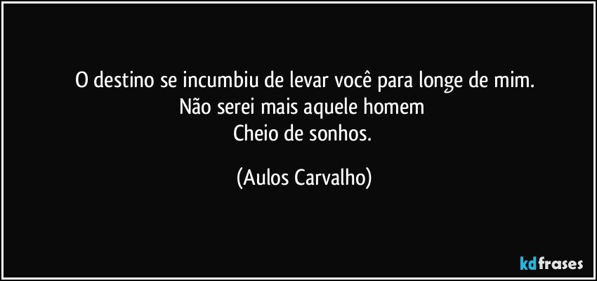 O destino se incumbiu de levar você para longe de mim.
Não serei mais aquele homem 
Cheio de sonhos. (Aulos Carvalho)