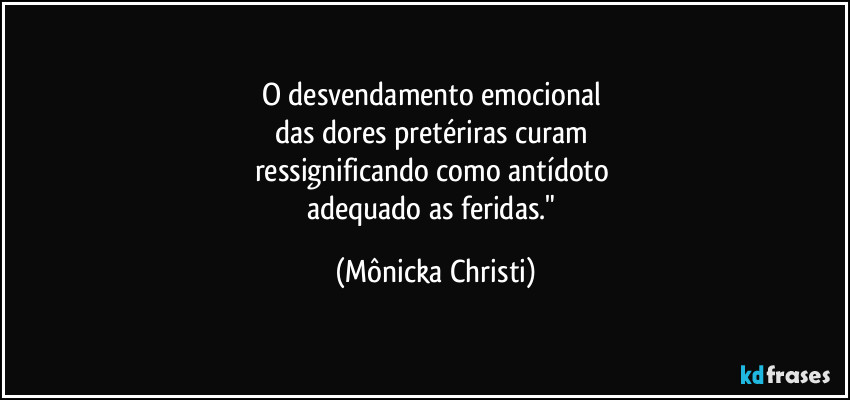 O desvendamento emocional 
das dores pretériras curam 
ressignificando como antídoto 
adequado as feridas." (Mônicka Christi)