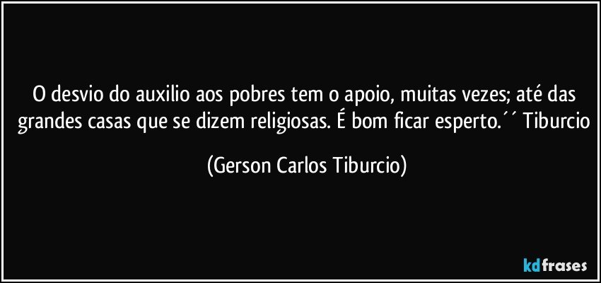 O desvio do auxilio aos pobres tem o apoio, muitas vezes; até das grandes casas que se dizem religiosas. É bom ficar esperto.´´ Tiburcio (Gerson Carlos Tiburcio)