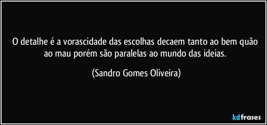 O detalhe é a vorascidade das escolhas decaem tanto ao bem quão ao mau porém são paralelas ao mundo das ideias. (Sandro Gomes Oliveira)