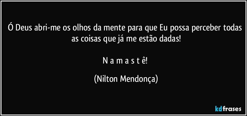 Ó Deus abri-me os olhos da mente para que Eu possa perceber todas as coisas que já me estão dadas!

N a m a s t ê! (Nilton Mendonça)