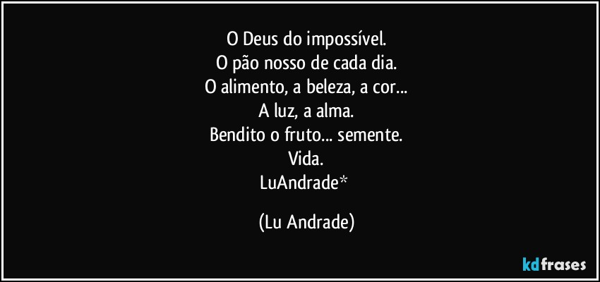 O Deus do impossível.
O pão nosso de cada dia.
O alimento, a beleza, a cor...
A luz, a alma.
Bendito o fruto... semente.
Vida.
LuAndrade* (Lu Andrade)