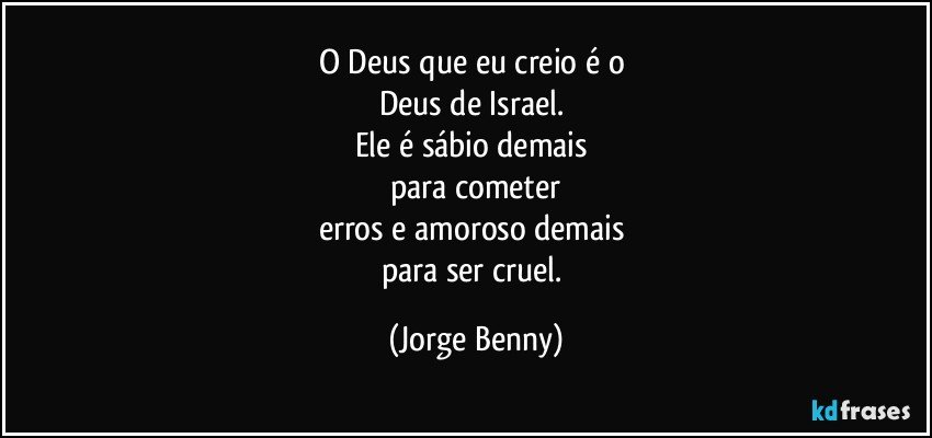 O Deus que eu creio é o 
Deus de Israel. 
Ele é sábio demais 
para cometer
erros e amoroso demais 
para ser cruel. (Jorge Benny)