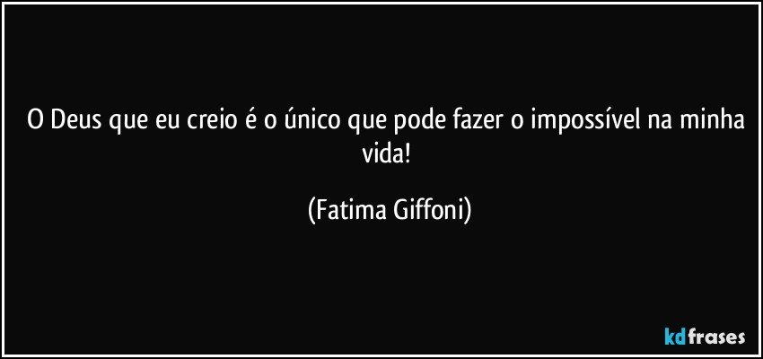 O Deus que eu creio é o único que pode fazer o impossível na minha vida! (Fatima Giffoni)