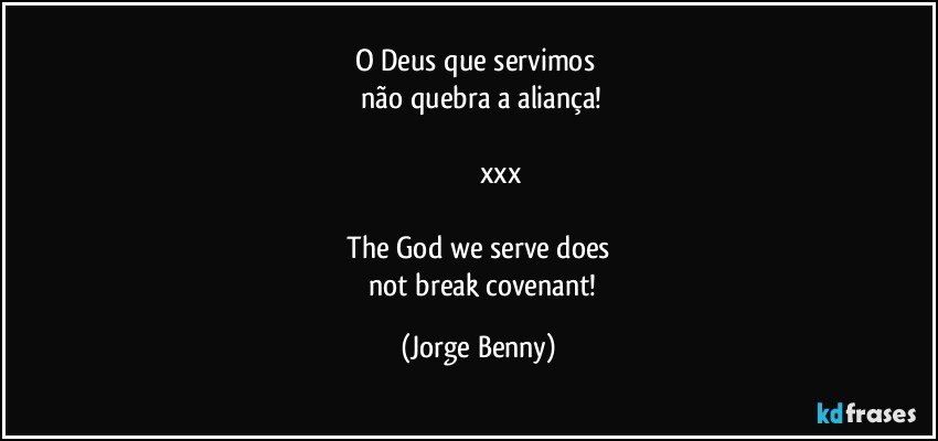 O Deus que servimos 
    não quebra a aliança!

                     xxx

  The God we serve does 
      not break covenant! (Jorge Benny)