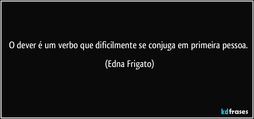 O dever é um verbo que dificilmente se conjuga em primeira pessoa. (Edna Frigato)