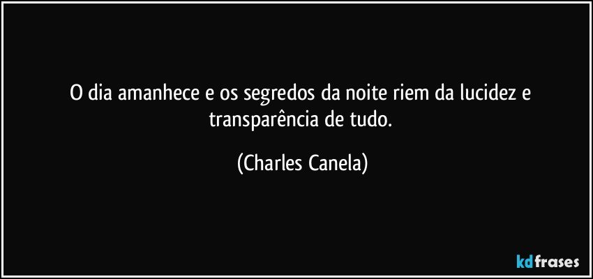 O dia amanhece e os segredos da noite riem da lucidez e transparência de tudo. (Charles Canela)