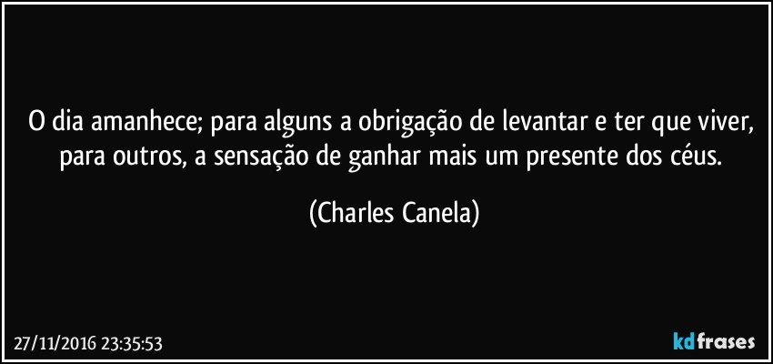 O dia amanhece; para alguns a obrigação de levantar e ter que viver, para outros, a sensação de ganhar mais um presente dos céus. (Charles Canela)