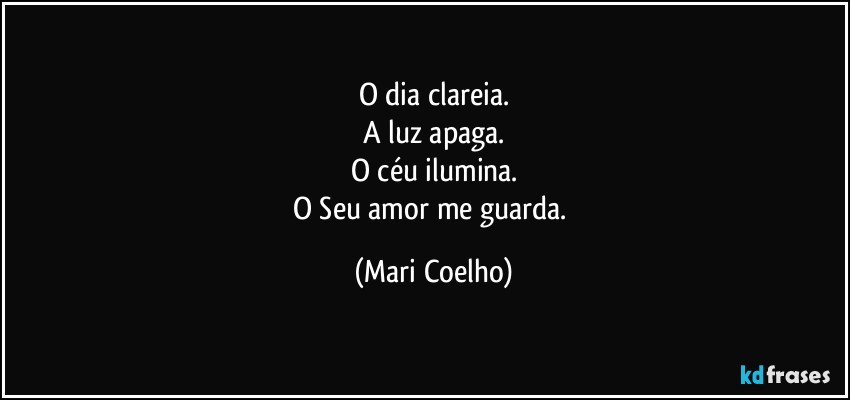 O dia clareia.
A luz apaga.
O céu ilumina.
O Seu amor me guarda. (Mari Coelho)