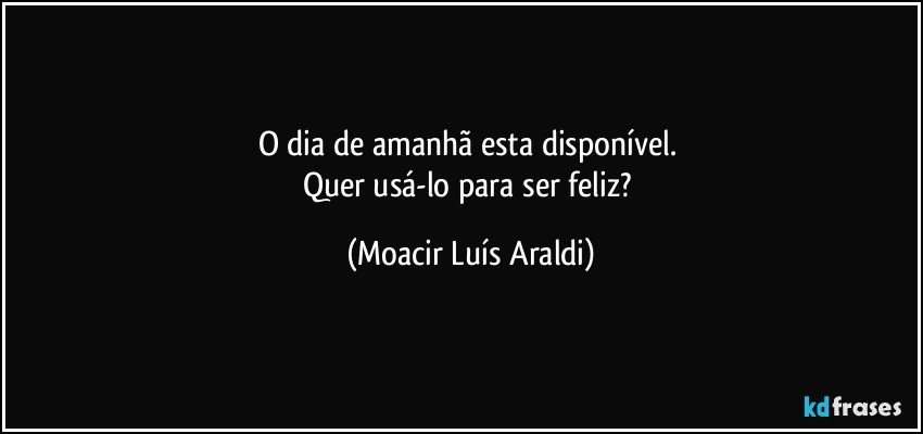 O dia de amanhã esta disponível. 
Quer usá-lo para ser feliz? (Moacir Luís Araldi)