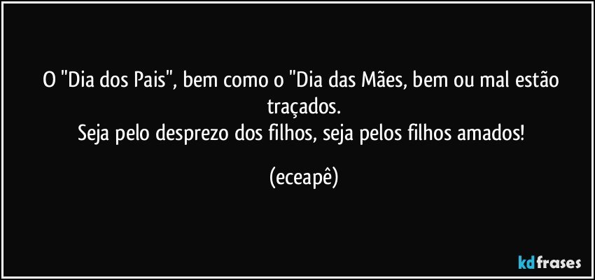 O "Dia dos Pais", bem como o "Dia das Mães, bem ou mal estão traçados.
Seja pelo desprezo dos filhos, seja pelos filhos amados! (eceapê)