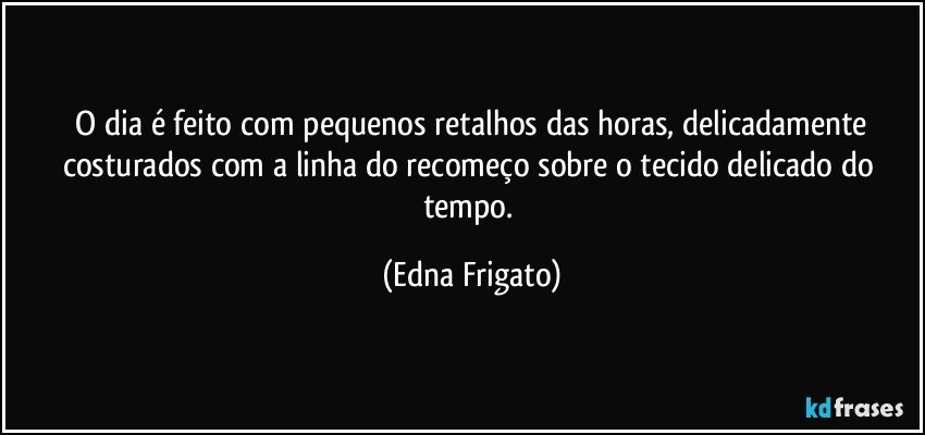 ⁠O dia é feito com pequenos retalhos das horas, delicadamente costurados com a linha do recomeço sobre o tecido delicado do tempo. (Edna Frigato)