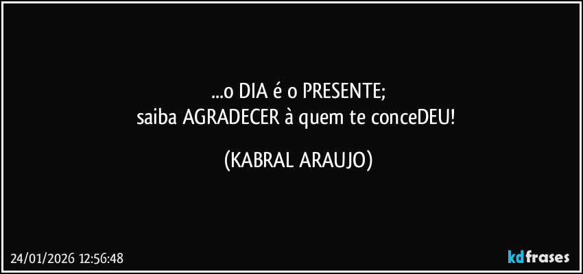 ...o DIA é o PRESENTE;
saiba AGRADECER à quem te conceDEU! (KABRAL ARAUJO)
