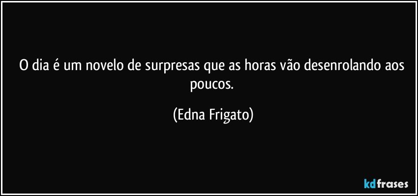 O dia é um novelo de surpresas que as horas vão desenrolando aos poucos. (Edna Frigato)