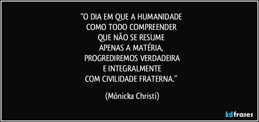 “O DIA EM QUE A HUMANIDADE 
COMO TODO COMPREENDER 
QUE NÃO SE RESUME 
APENAS A MATÉRIA, 
PROGREDIREMOS VERDADEIRA
E INTEGRALMENTE
COM CIVILIDADE FRATERNA.” (Mônicka Christi)