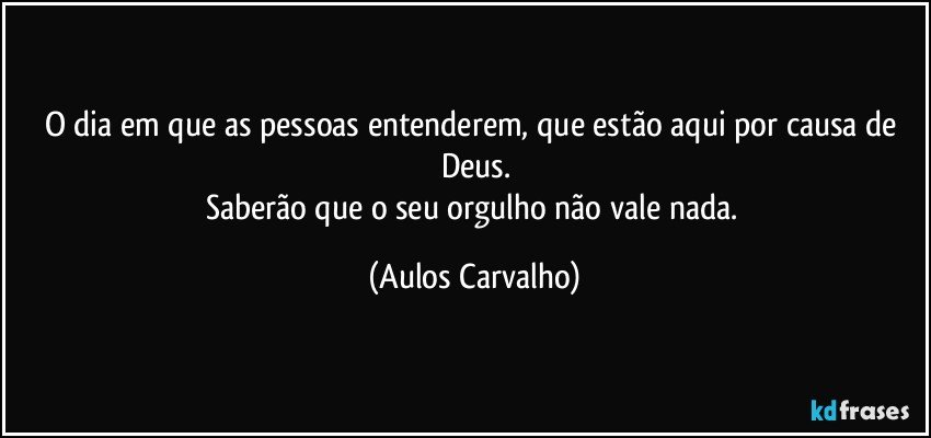 O dia em que as pessoas entenderem, que estão aqui por causa de Deus.
Saberão que o seu orgulho não vale nada. (Aulos Carvalho)