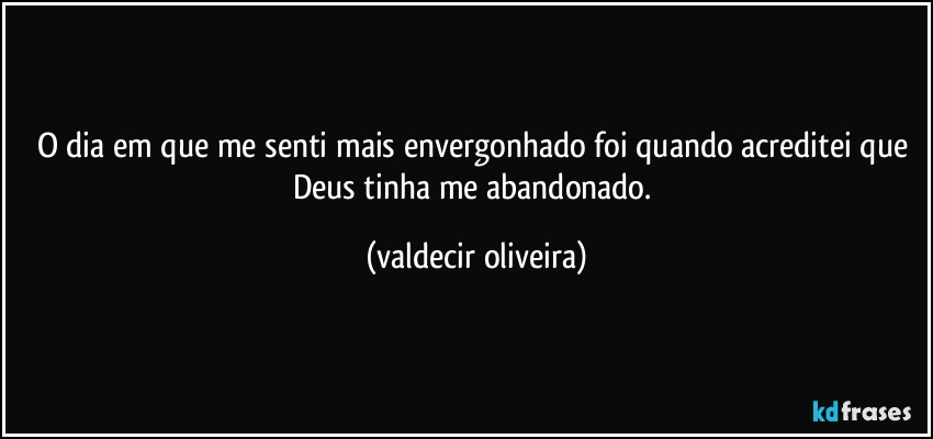 O dia em que me senti mais envergonhado foi quando acreditei que Deus tinha me abandonado. (valdecir oliveira)