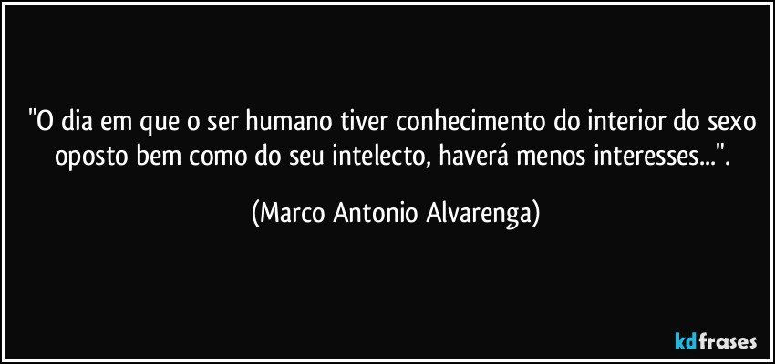 "O dia em que o ser humano tiver conhecimento do interior do sexo oposto bem como do seu intelecto, haverá menos interesses...". (Marco Antonio Alvarenga)