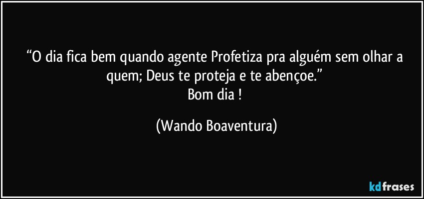 “O dia fica bem quando agente Profetiza pra alguém sem olhar a quem; Deus te proteja e te abençoe.” 
Bom dia ! (Wando Boaventura)