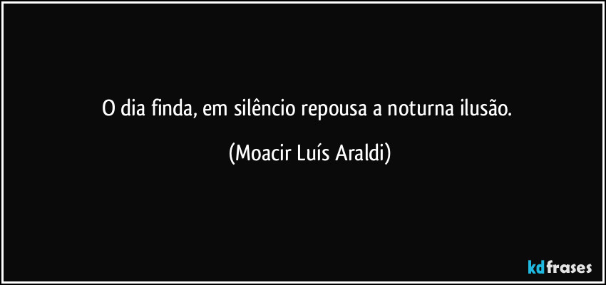 O dia finda, em silêncio repousa a noturna ilusão. (Moacir Luís Araldi)