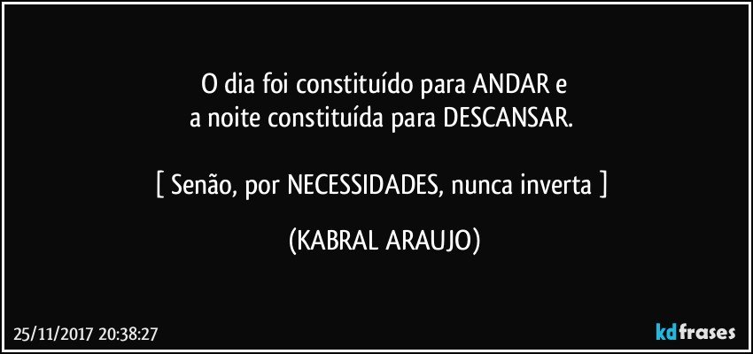 O dia foi constituído para ANDAR e
a noite constituída para DESCANSAR. 

[ Senão, por NECESSIDADES, nunca inverta ] (KABRAL ARAUJO)