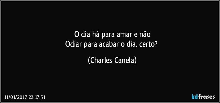 O dia há para amar e não
Odiar para acabar o dia, certo? (Charles Canela)