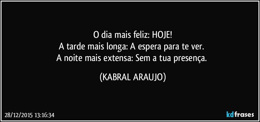 O dia mais feliz: HOJE!
A tarde mais longa: A espera para te ver. 
A noite mais extensa: Sem a tua presença. (KABRAL ARAUJO)