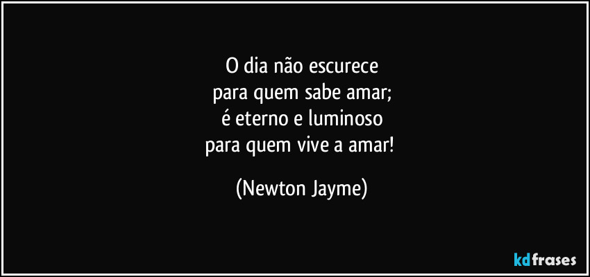 O dia não escurece
para quem sabe amar;
é eterno e luminoso
para quem vive a amar! (Newton Jayme)