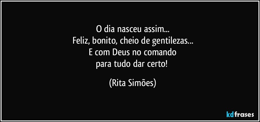 O dia nasceu assim...
Feliz, bonito, cheio de gentilezas...
E com Deus no comando
para tudo dar certo! (Rita Simões)