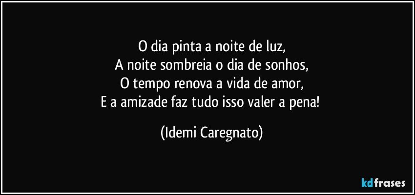 O dia pinta a noite de luz,
A noite sombreia o dia de sonhos,
O tempo renova a vida de amor,
E a amizade faz tudo isso valer a pena! (Idemi Caregnato)