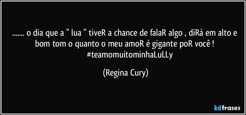 ... o dia que a " lua "  tiveR a chance de falaR algo , diRá em alto e bom tom o quanto o meu amoR é  gigante poR você ! 
                 #teamomuitominhaLuLLy (Regina Cury)