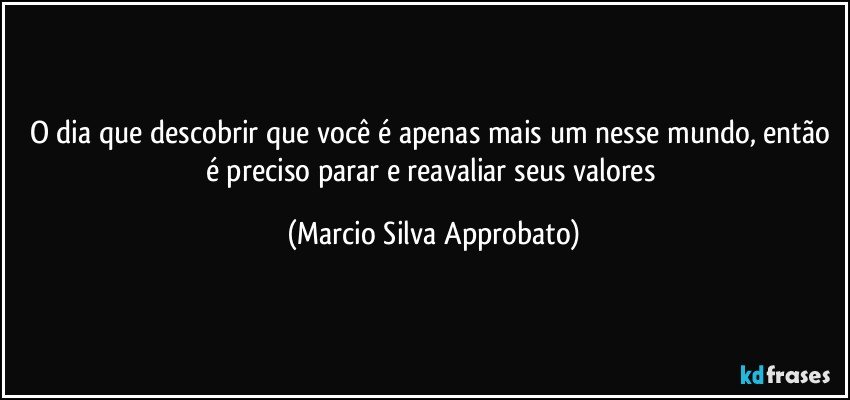 O dia que descobrir que você é apenas mais um nesse mundo, então é preciso parar e reavaliar seus valores (Marcio Silva Approbato)