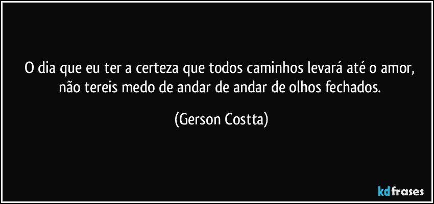 O dia que eu ter a certeza que todos caminhos levará até o amor, não tereis medo de andar de andar de olhos fechados. (Gerson Costta)