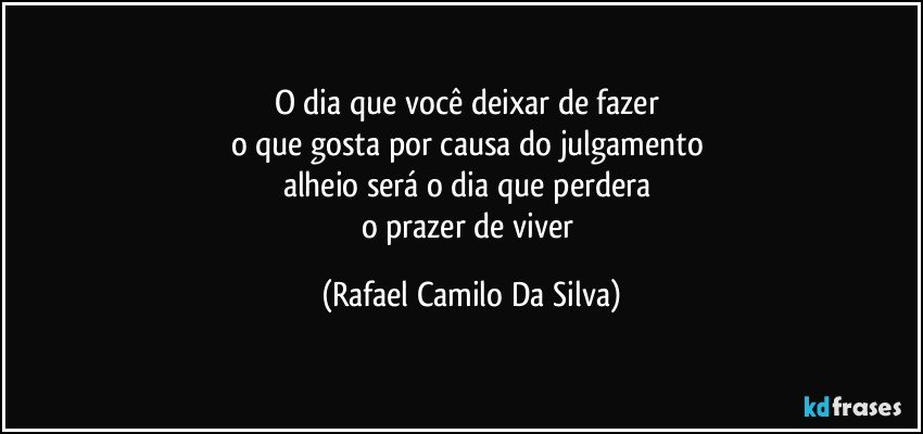 O dia que você deixar de fazer 
o que gosta por causa do julgamento 
alheio será o dia que perdera 
o prazer de viver (Rafael Camilo Da Silva)