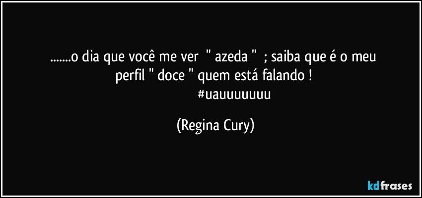 ...o dia    que você   me   ver     "  azeda   "     ;   saiba que  é o meu perfil   " doce "    quem   está falando ! 
                                          #uauuuuuuu (Regina Cury)