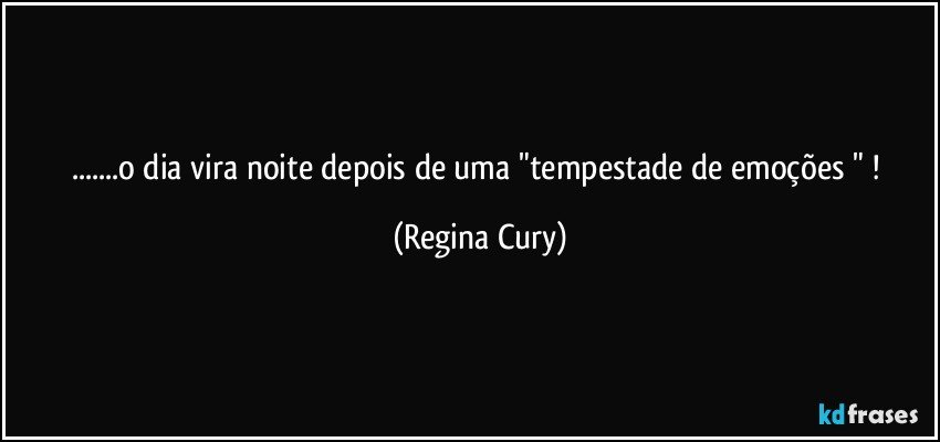 ...o dia vira  noite  depois de uma    "tempestade de emoções " ! (Regina Cury)