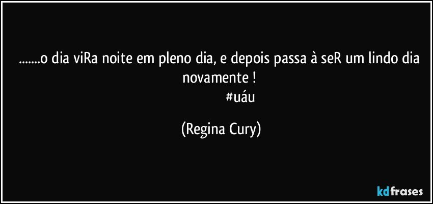 ...o dia viRa noite em pleno dia,  e depois passa à seR  um lindo dia novamente ! 
                                          #uáu (Regina Cury)